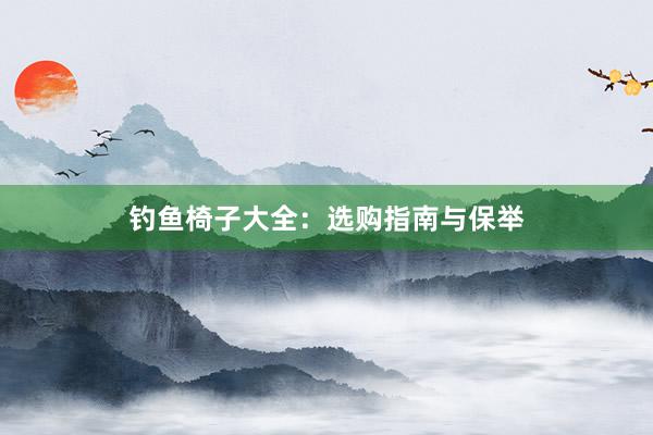 钓鱼椅子大全：选购指南与保举